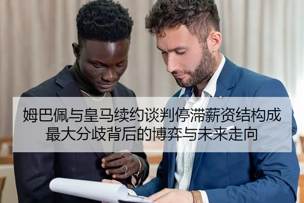 姆巴佩与皇马续约谈判停滞薪资结构成最大分歧背后的博弈与未来走向