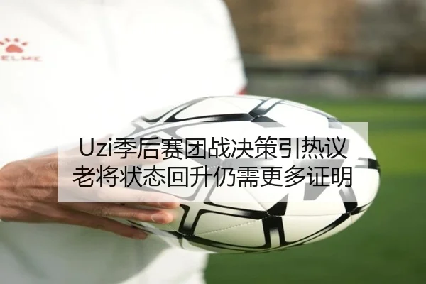Uzi季后赛团战决策引热议 老将状态回升仍需更多证明