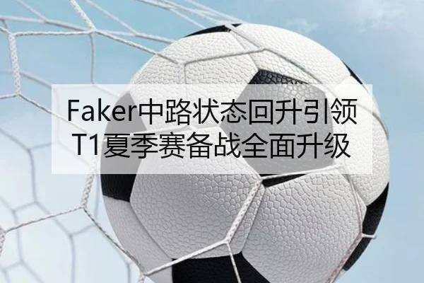 Faker中路状态回升引领T1夏季赛备战全面升级