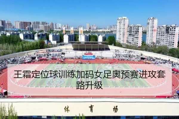 王霜定位球训练加码女足奥预赛进攻套路升级